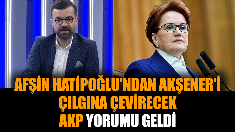 Afşin Hatipoğlu'ndan Akşener'i çılgına çevirecek AKP yorumu geldi