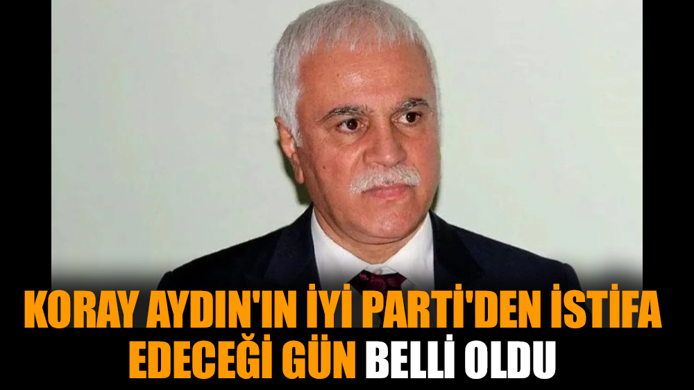Koray Aydın'ın İYİ Parti'den istifa edeceği gün belli oldu