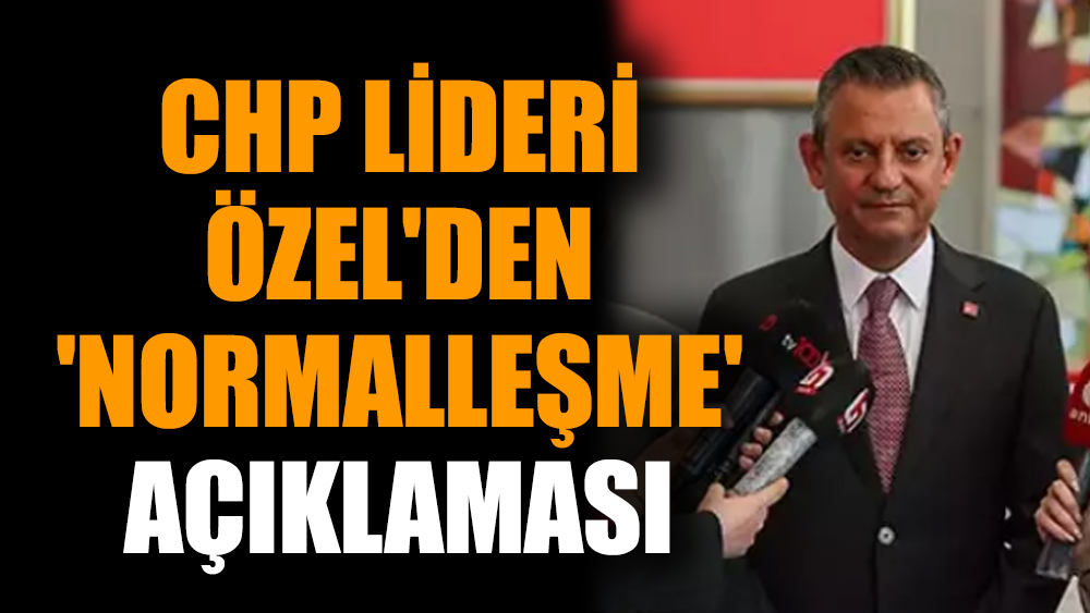 CHP lideri Özel'den 'normalleşme' açıklaması