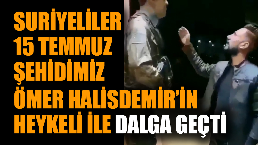 Suriyeliler 15 Temmuz şehidimiz Ömer Halisdemir’in heykeli ile dalga geçti