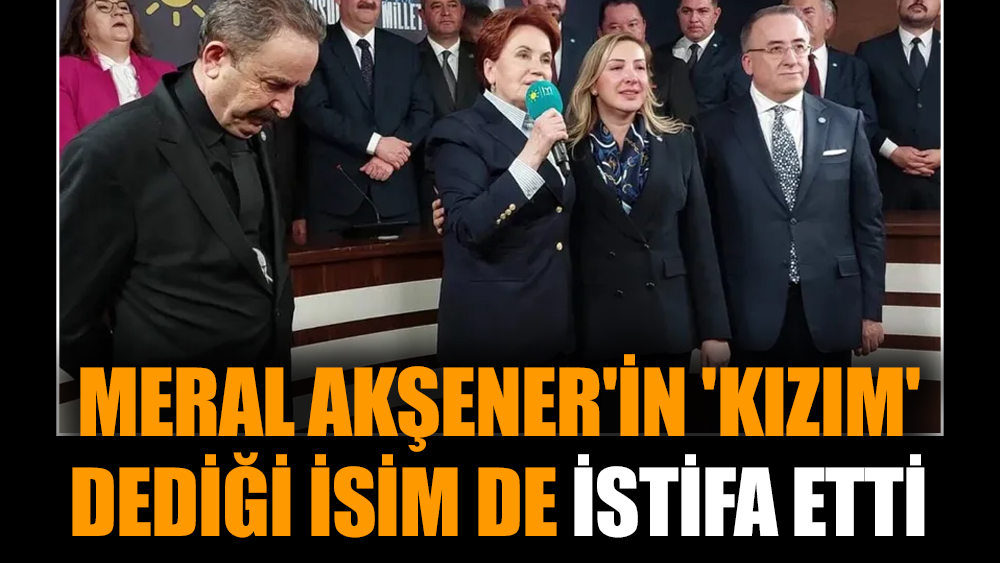 Meral Akşener'in 'kızım' dediği isim de istifa etti