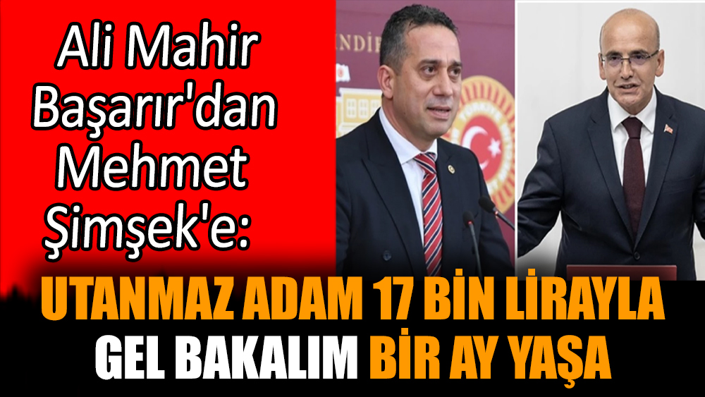 Ali Mahir Başarır'dan Mehmet Şimşek'e: Utanmaz adam 17 bin lirayla gel bakalım bir ay yaşa
