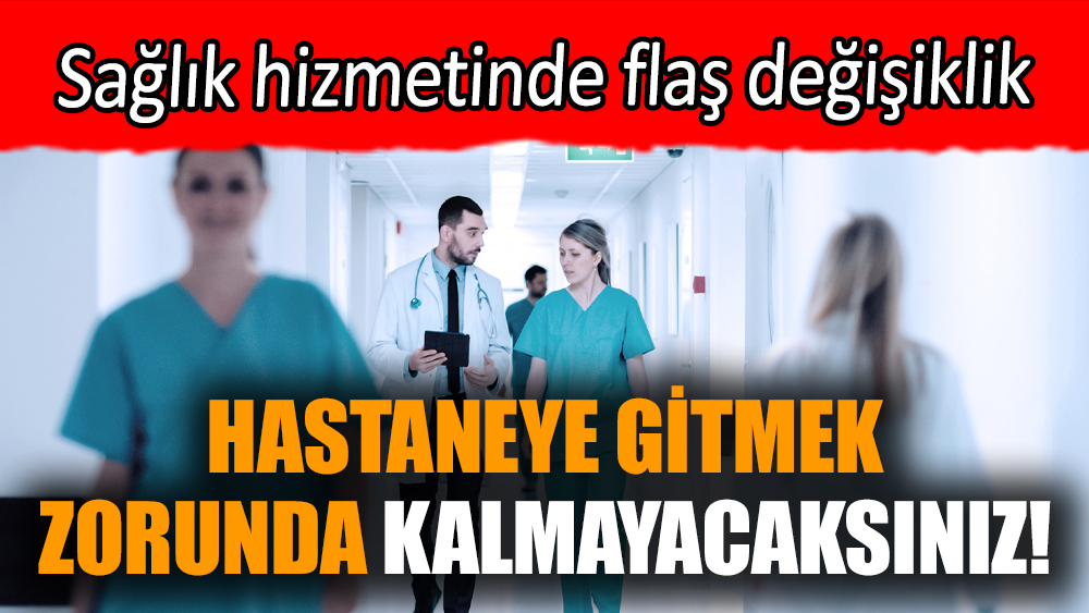 Hastaneye gitmek zorunda kalmayacaksınız! Sağlık hizmetinde flaş değişiklik