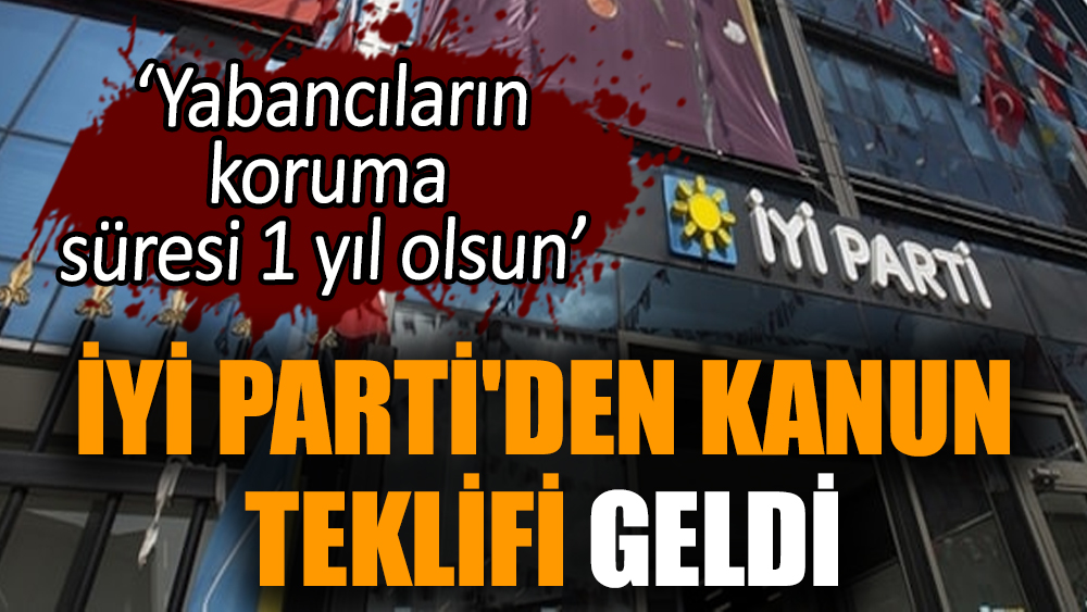 İYİ Parti'den kanun teklifi: Yabancıların koruma süresi 1 yıl olsun