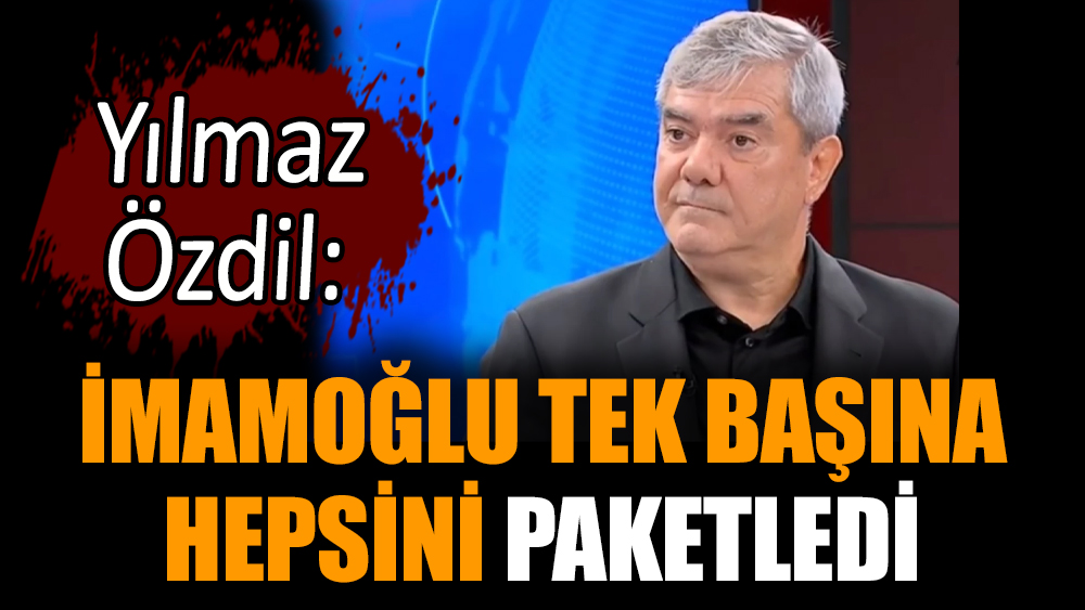 Yılmaz Özdil: İmamoğlu tek başına hepsini paketledi