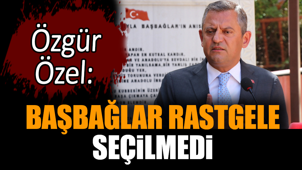 Özgür Özel: Başbağlar rastgele seçilmedi