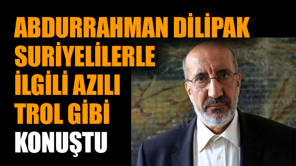 Abdurrahman Dilipak Suriyelilerle ilgili azılı trol gibi konuştu