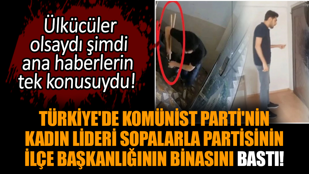 Türkiye'de Komünist Parti'nin kadın lideri sopalarla partisinin ilçe başkanlığının binasını bastı!