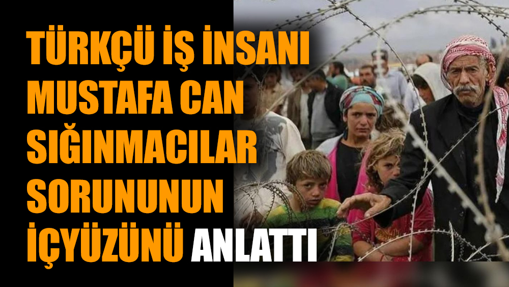 Türkçü iş insanı Mustafa Can sığınmacılar sorununun içyüzünü anlattı