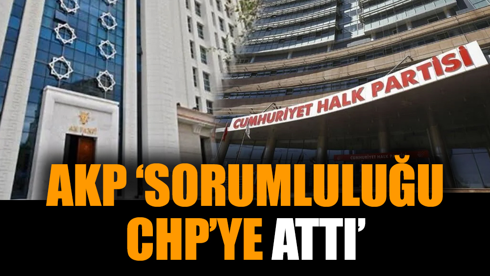 AKP, ‘sorumluluğu CHP’ye attı’