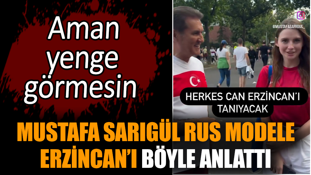 Mustafa Sarıgül Rus modele Erzincan’ı böyle anlattı