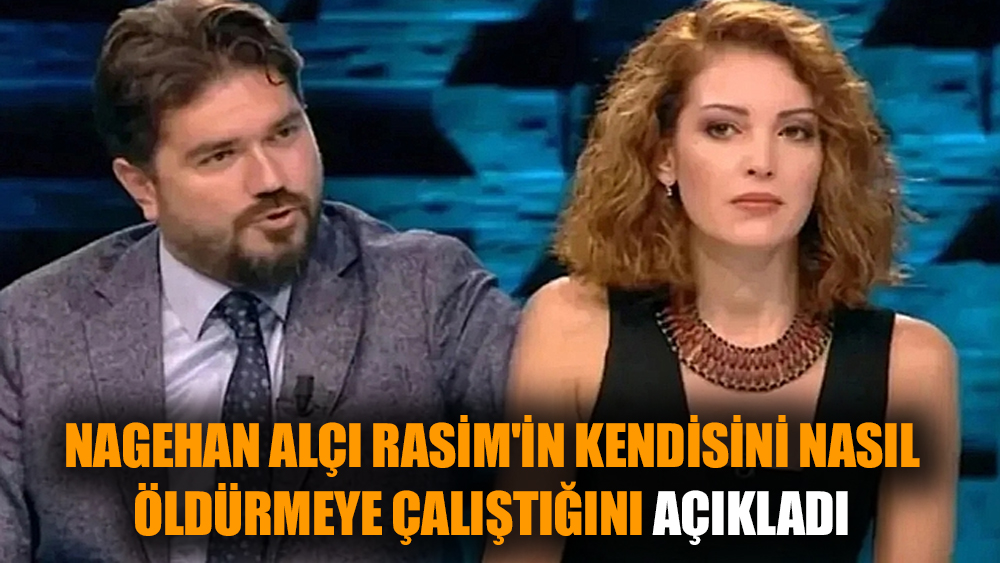 Nagehan Alçı Rasim'in kendisini nasıl öldürmeye çalıştığını açıkladı