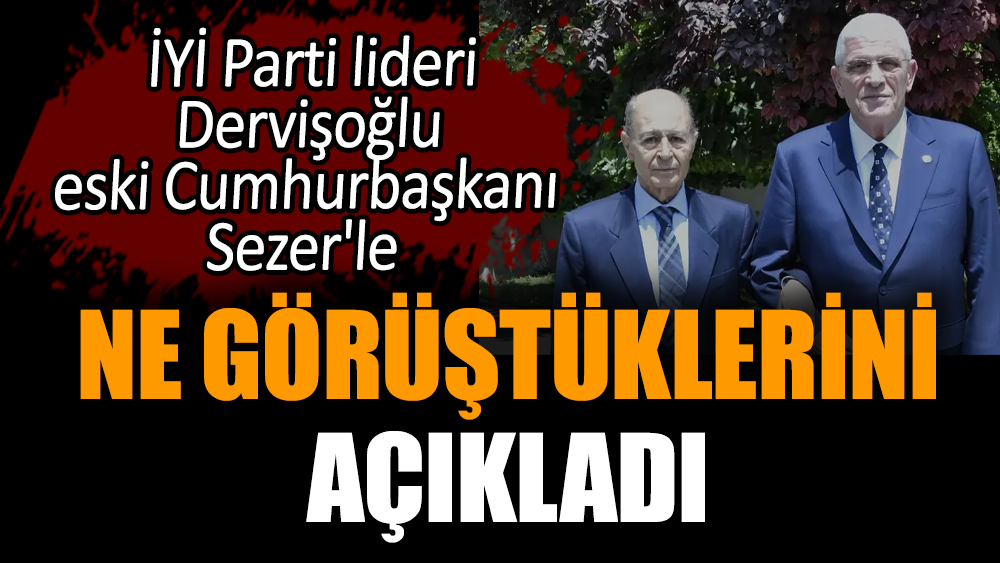 İYİ Parti lideri Dervişoğlu eski Cumhurbaşkanı Sezer'le ne görüştüklerini açıkladı