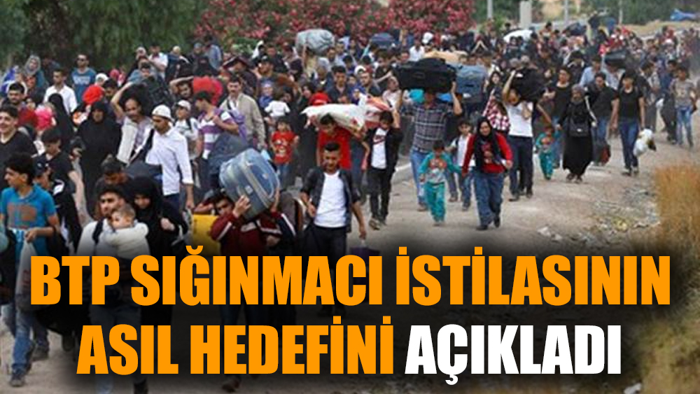 BTP sığınmacı istilasının asıl hedefini açıkladı