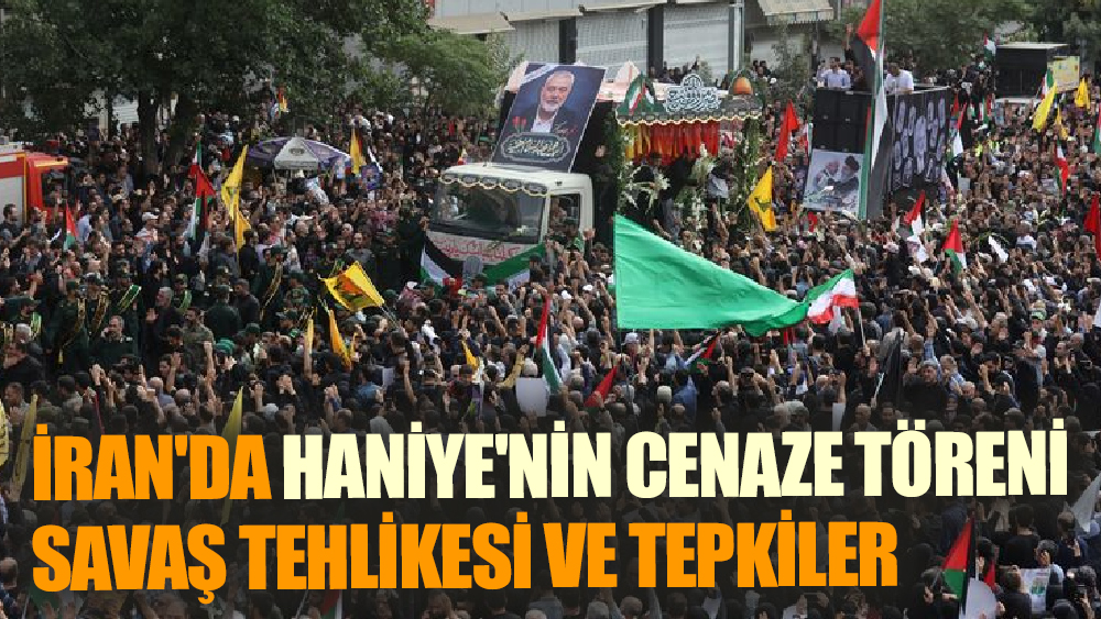 Haniye'nin Cenaze Töreni ve Suikastın Ardından Gelişmeler