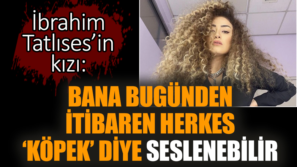 İbrahim Tatlıses’in kızı: Bana bugünden itibaren herkes ‘köpek’ diye seslenebilir