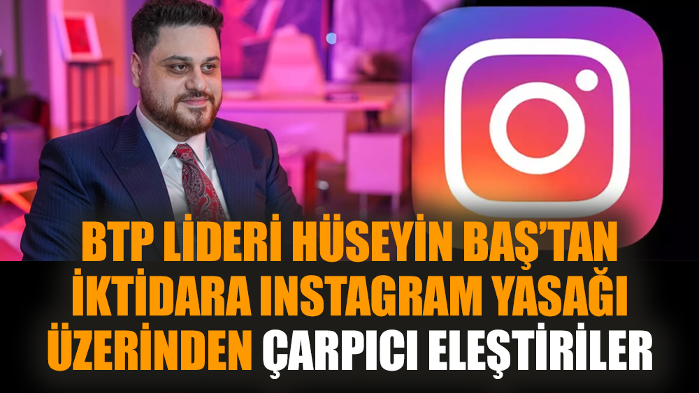 BTP lideri Hüseyin Baş’tan iktidara Instagram yasağı üzerinden çarpıcı eleştiriler