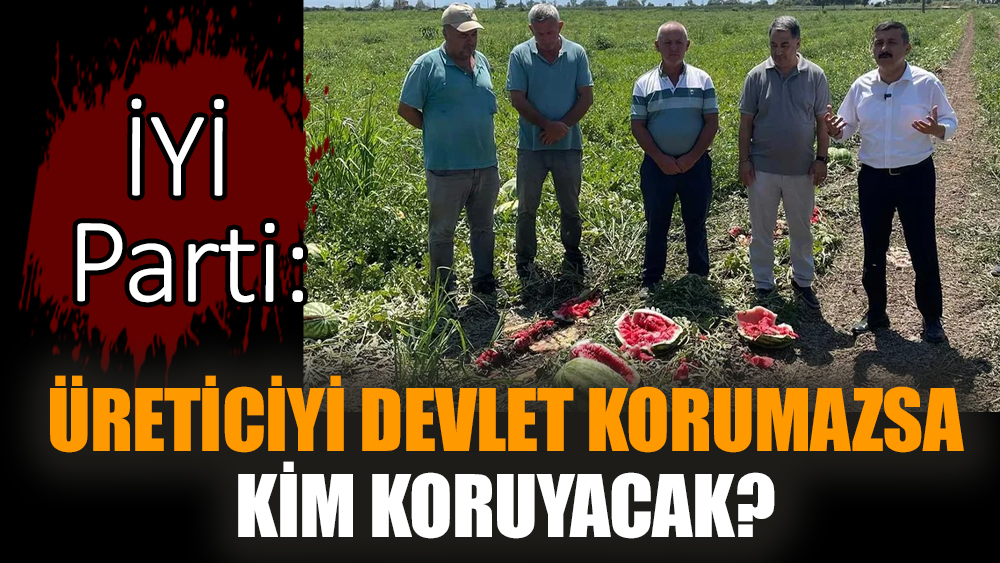 İYİ Parti: Üreticiyi devlet korumazsa kim koruyacak?