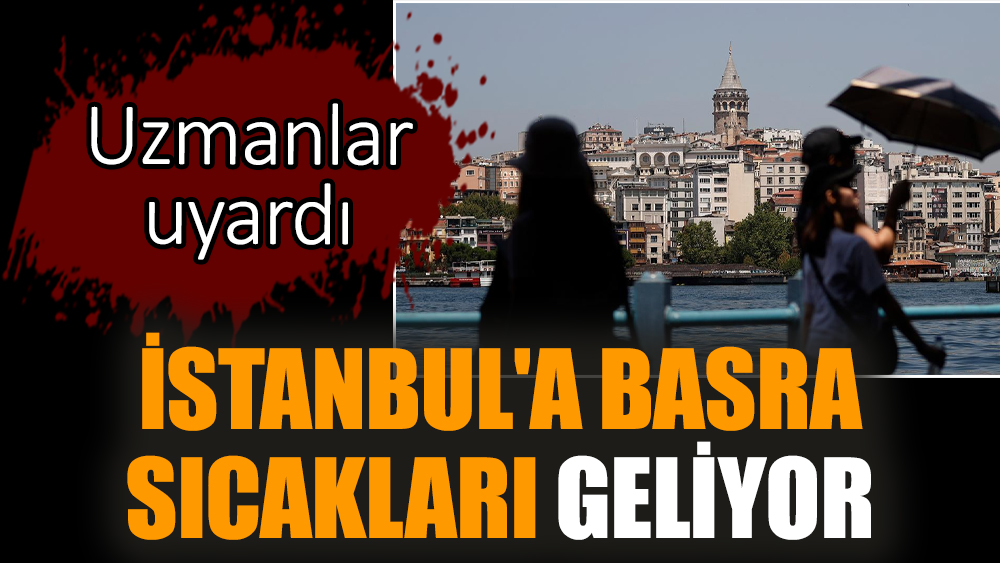 İstanbul'a Basra sıcakları geliyor. Uzmanlar uyardı