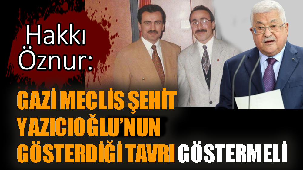 Hakkı Öznur: Gazi Meclis şehit Yazıcıoğlu’nun gösterdiği tavrı göstermeli