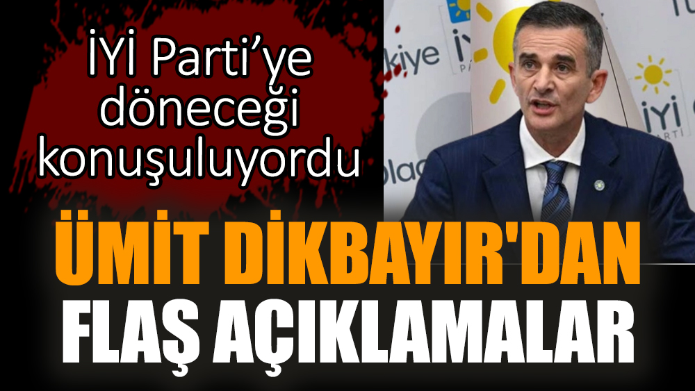 İYİ Parti’ye döneceği iddia edilen Ümit Dikbayır'dan flaş açıklamalar