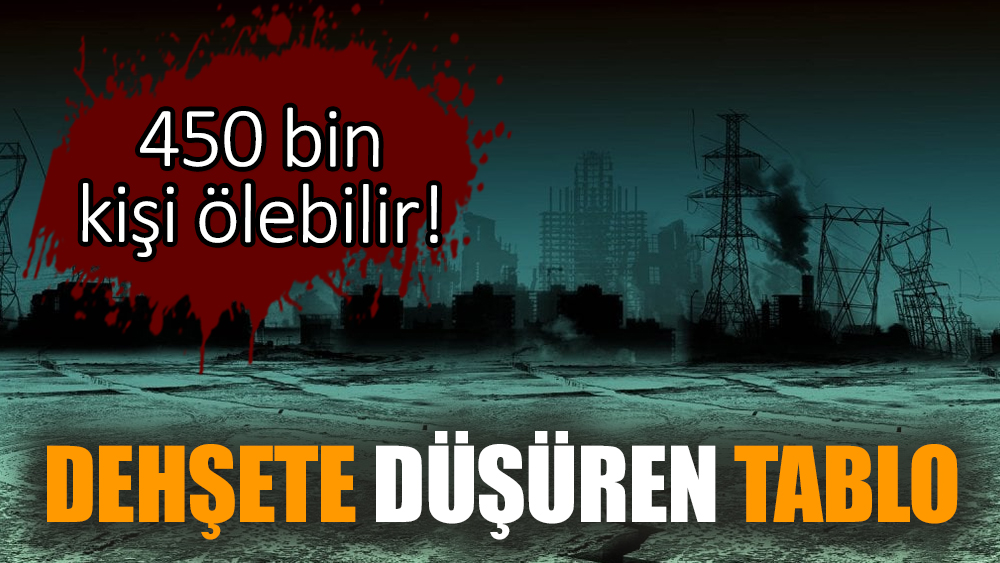 Dehşete düşüren tablo: 450 bin kişi ölebilir!