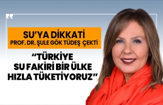 Prof. Dr. Şule Gök Tüdeş ‘Türkiye su fakiri bir ülke hızla tüketiyoruz’