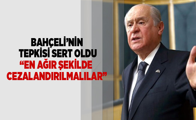 Bahçeli’nin  tepkisi sert oldu “En ağır şekilde  cezalandırılmalılar”