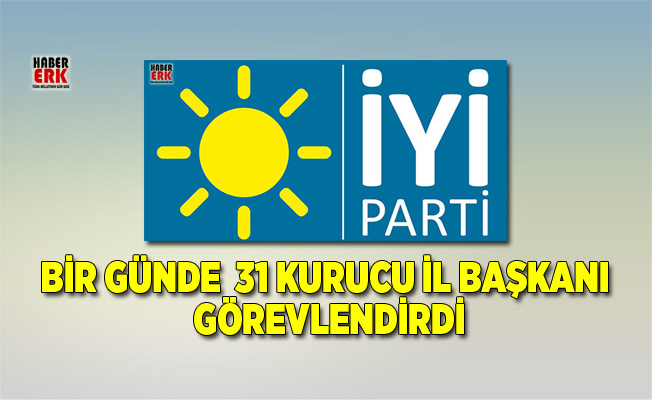İYİ Parti Bir Günde 31 Kurucu İl Başkanı Görevlendirdi