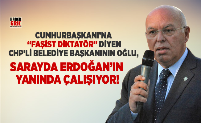 Cumhurbaşkanı’na “faşist diktatör” diyen CHP'linin oğlu Erdoğan'ın yanında çalışıyor