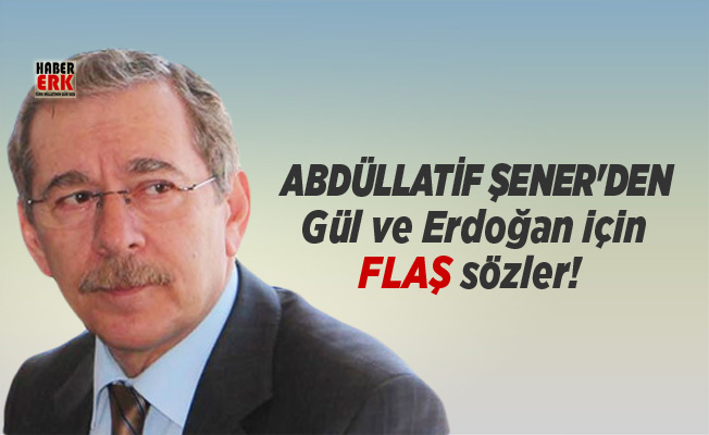 Abdüllatif Şener, Gül ve Erdoğan arasında yaşanan gerilimi değerlendirdi
