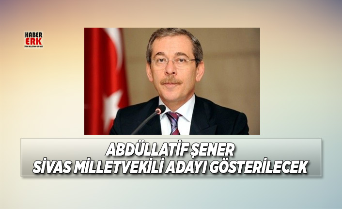 Abdüllatif Şener Sivas milletvekili adayı gösterilecek